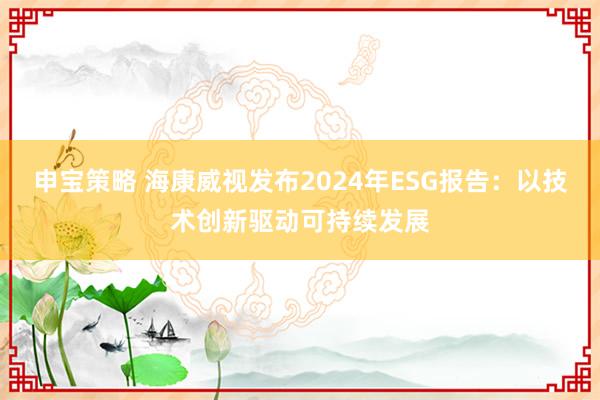 申宝策略 海康威视发布2024年ESG报告：以技术创新驱动可持续发展