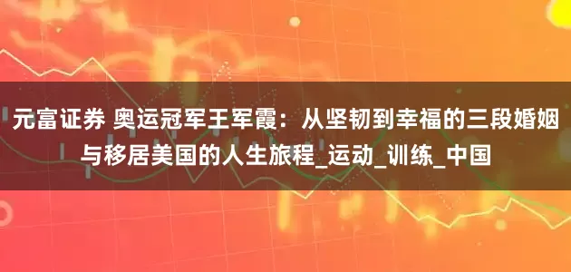 元富证券 奥运冠军王军霞：从坚韧到幸福的三段婚姻与移居美国的人生旅程_运动_训练_中国