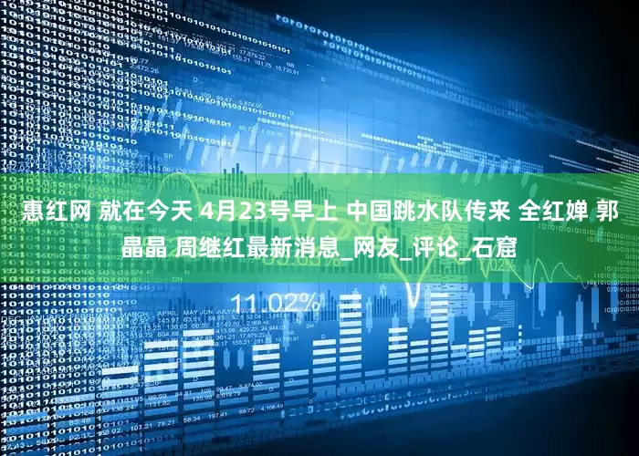 惠红网 就在今天 4月23号早上 中国跳水队传来 全红婵 郭晶晶 周继红最新消息_网友_评论_石窟