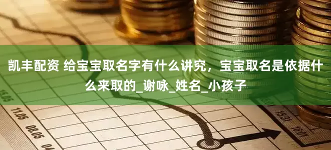 凯丰配资 给宝宝取名字有什么讲究，宝宝取名是依据什么来取的_谢咏_姓名_小孩子