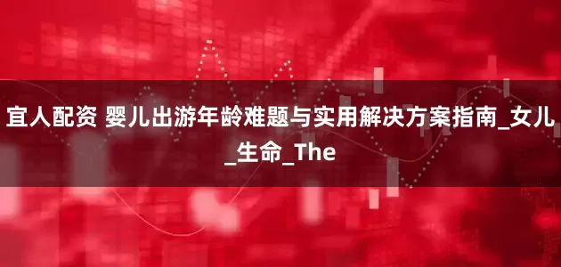 宜人配资 婴儿出游年龄难题与实用解决方案指南_女儿_生命_The
