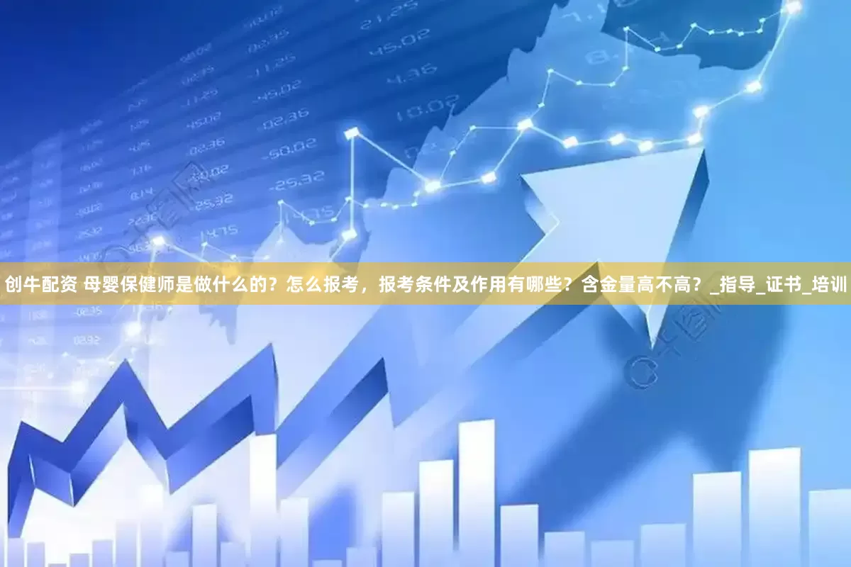 创牛配资 母婴保健师是做什么的？怎么报考，报考条件及作用有哪些？含金量高不高？_指导_证书_培训