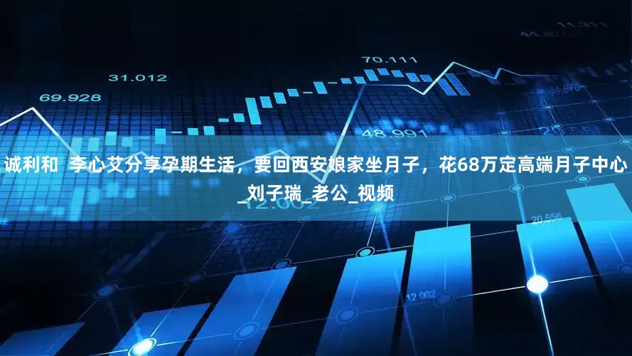 诚利和  李心艾分享孕期生活，要回西安娘家坐月子，花68万定高端月子中心_刘子瑞_老公_视频