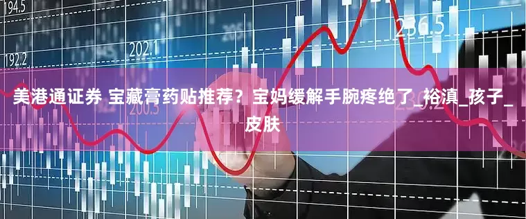 美港通证券 宝藏膏药贴推荐？宝妈缓解手腕疼绝了_裕滇_孩子_皮肤