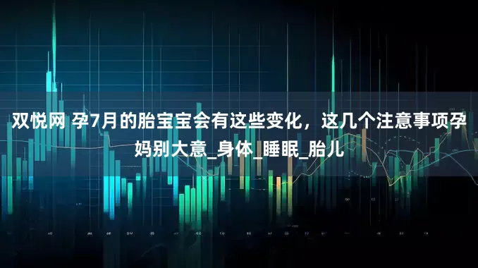 双悦网 孕7月的胎宝宝会有这些变化，这几个注意事项孕妈别大意_身体_睡眠_胎儿