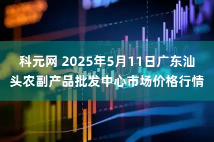 科元网 2025年5月11日广东汕头农副产品批发中心市场价格行情