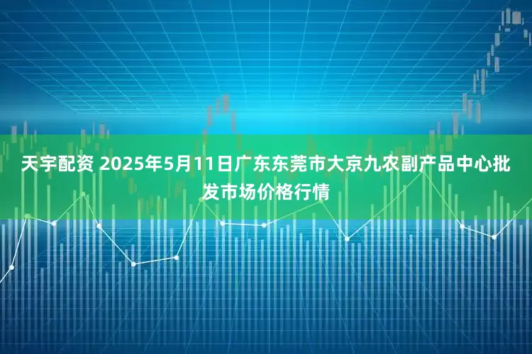 天宇配资 2025年5月11日广东东莞市大京九农副产品中心批发市场价格行情