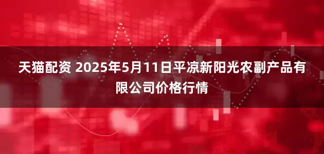 天猫配资 2025年5月11日平凉新阳光农副产品有限公司价格行情