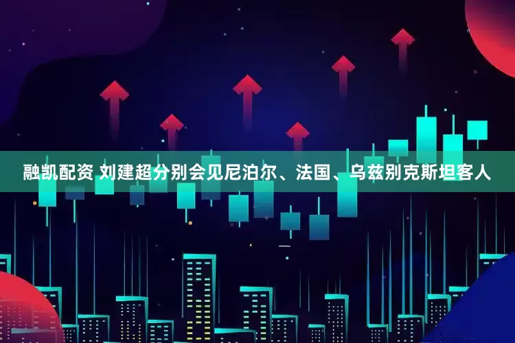 融凯配资 刘建超分别会见尼泊尔、法国、乌兹别克斯坦客人