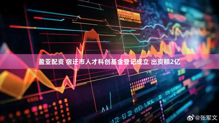 盈亚配资 宿迁市人才科创基金登记成立 出资额2亿