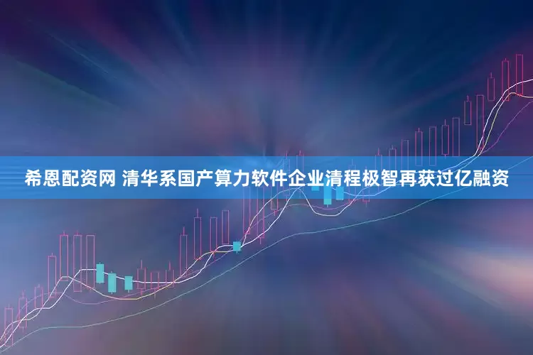 希恩配资网 清华系国产算力软件企业清程极智再获过亿融资