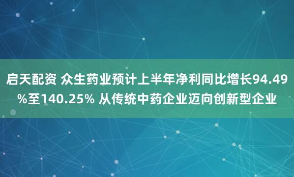 启天配资 众生药业预计上半年净利同比增长94.49%至140.25% 从传统中药企业迈向创新型企业