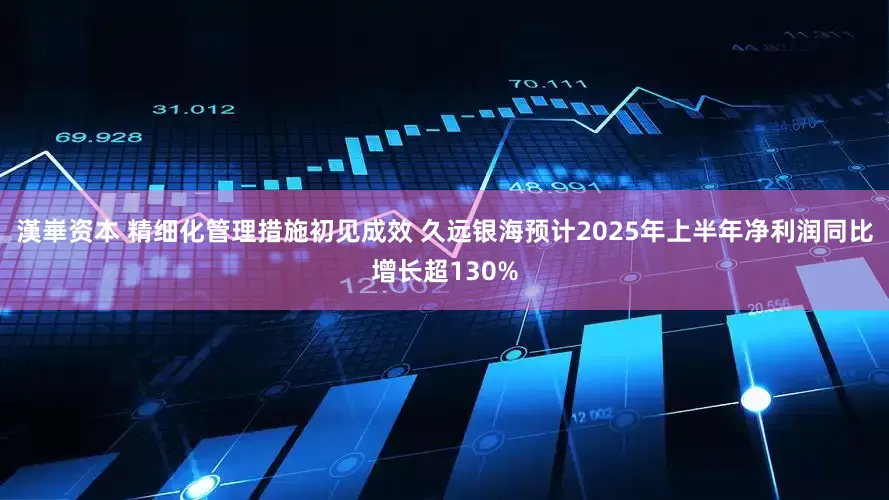 漢崋资本 精细化管理措施初见成效 久远银海预计2025年上半年净利润同比增长超130%