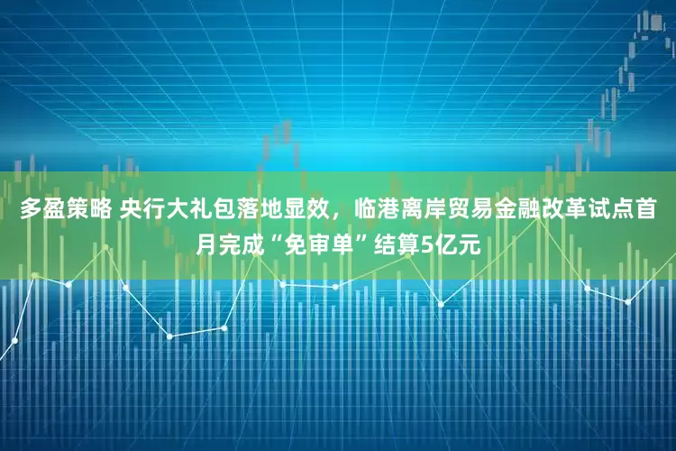 多盈策略 央行大礼包落地显效，临港离岸贸易金融改革试点首月完成“免审单”结算5亿元