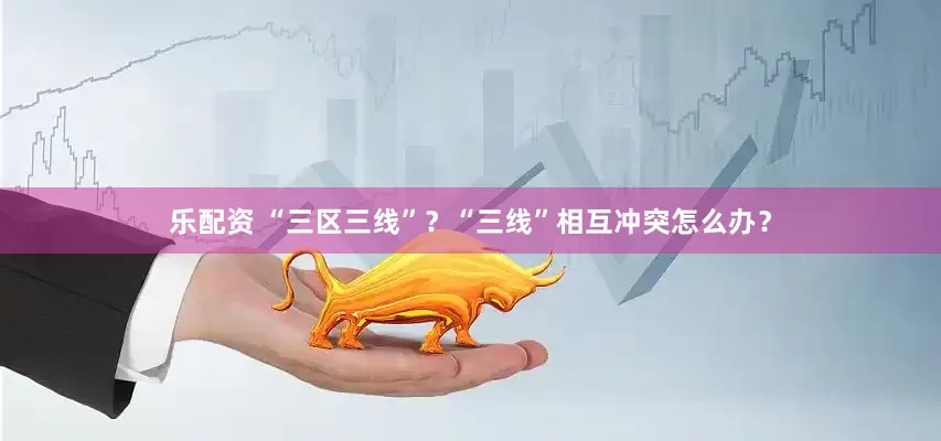 乐配资 “三区三线”？“三线”相互冲突怎么办？