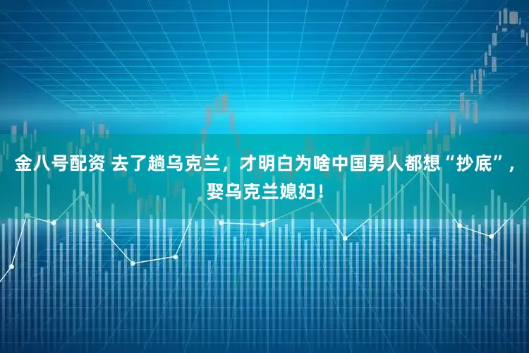 金八号配资 去了趟乌克兰，才明白为啥中国男人都想“抄底”，娶乌克兰媳妇！