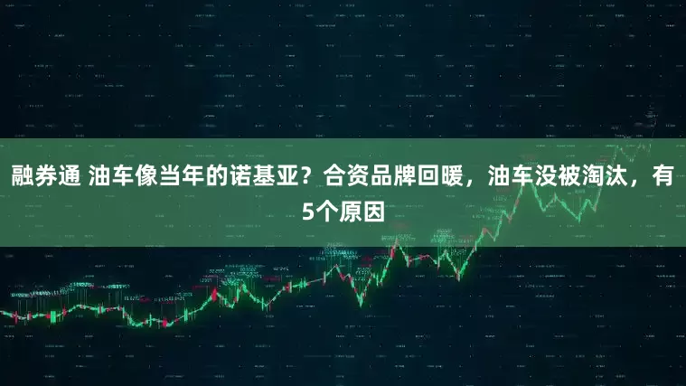 融券通 油车像当年的诺基亚？合资品牌回暖，油车没被淘汰，有5个原因