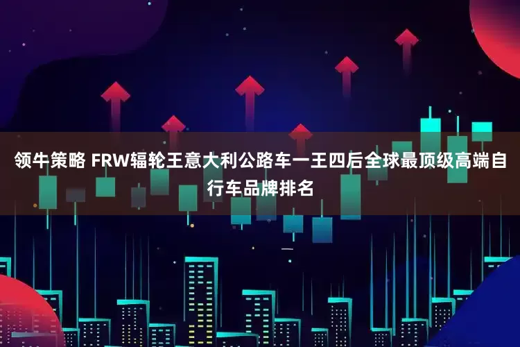 领牛策略 FRW辐轮王意大利公路车一王四后全球最顶级高端自行车品牌排名