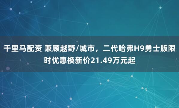 千里马配资 兼顾越野/城市，二代哈弗H9勇士版限时优惠换新价21.49万元起