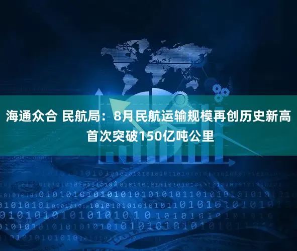 海通众合 民航局：8月民航运输规模再创历史新高 首次突破150亿吨公里