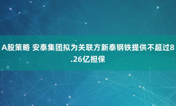 A股策略 安泰集团拟为关联方新泰钢铁提供不超过8.26亿担保