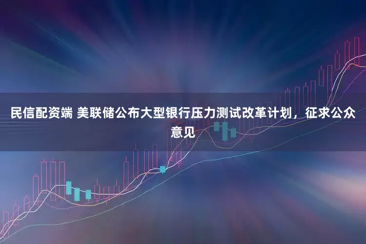 民信配资端 美联储公布大型银行压力测试改革计划，征求公众意见
