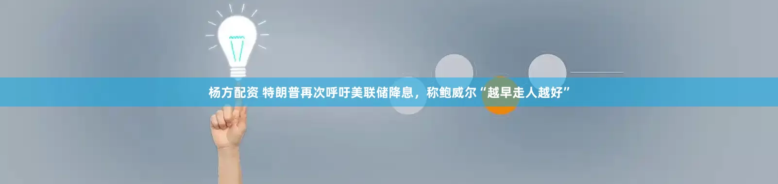 杨方配资 特朗普再次呼吁美联储降息，称鲍威尔“越早走人越好”