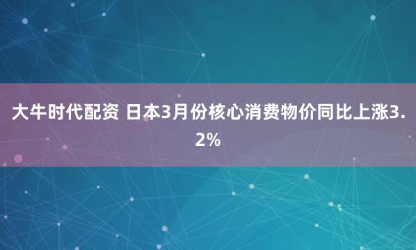 大牛时代配资 日本3月份核心消费物价同比上涨3.2%