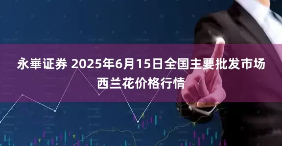 永崋证券 2025年6月15日全国主要批发市场西兰花价格行情