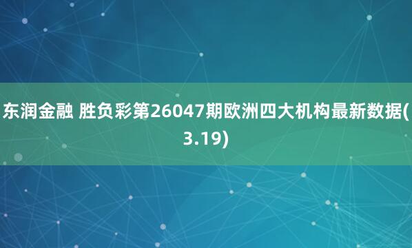 东润金融 胜负彩第26047期欧洲四大机构最新数据(3.19)