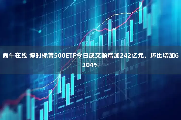 尚牛在线 博时标普500ETF今日成交额增加242亿元，环比增加6204%